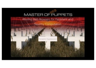 Panagiotis Papadopoulos
Abusing Web Browsers for Persistent and
Stealthy Computation
WEB
 