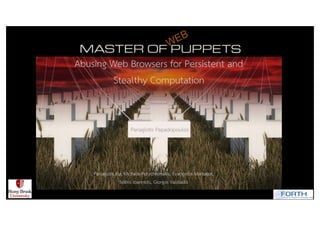 Panagiotis Ilia, Michalis Polychronakis, Evangelos Markatos,
Sotiris Ioannidis, Giorgos Vasiliadis
Panagiotis Papadopoulos
Abusing Web Browsers for Persistent and
Stealthy Computation
WEB
 