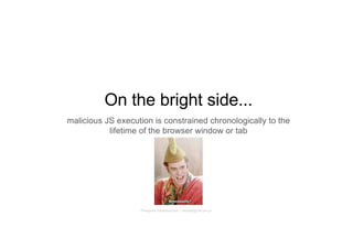 On the bright side...
malicious JS execution is constrained chronologically to the
lifetime of the browser window or tab
Panagiotis Papadopoulos ~ panpap@csd.uoc.gr
 