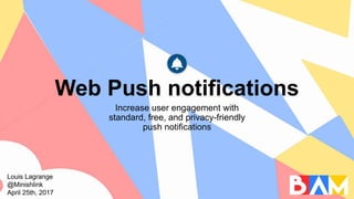 Louis Lagrange
@Minishlink
April 25th, 2017
Web Push notifications
Increase user engagement with
standard, free, and privacy-friendly
push notifications
 