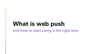 What is web push
and how to start using it the right way
 