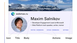 Maxim Salnikov
• Developer Engagement Lead at Microsoft
• Web Platform tech speaker, writer, trainer
TWITTER: @WEBMAXRU GITHUB: @WEBMAXRU SETTINGS
webmax.ru
Icon Title Body Actions Image
 