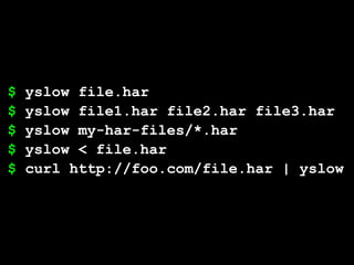 $   yslow file.har
$   yslow file1.har file2.har file3.har
$   yslow my-har-files/*.har
$   yslow < file.har
$   curl http://foo.com/file.har | yslow
 