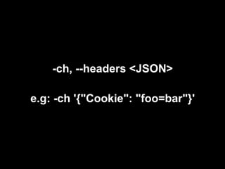 -ch, --headers <JSON>

e.g: -ch '{"Cookie": "foo=bar"}'
 