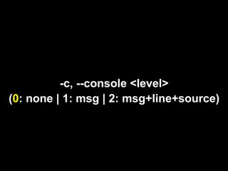-c, --console <level>
(0: none | 1: msg | 2: msg+line+source)
 