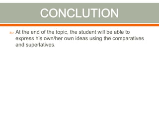  At the end of the topic, the student will be able to
express his own/her own ideas using the comparatives
and superlatives.