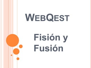 WEBQEST 
Fisión y 
Fusión 
 
