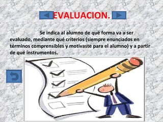 EVALUACION. Se indica al alumno de qué forma va a ser evaluado, mediante qué criterios (siempre enunciados en términos comprensibles y motivaste para el alumno) y a partir de qué instrumentos. 
