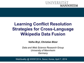 Learning Conflict Resolution
Strategies for Cross-Language
Wikipedia Data Fusion
Volha Bryl, Christian Bizer
Data and Web Science Research Group
University of Mannheim
Germany
WebQuality @ WWW’2014, Seoul, Korea, April 7, 2014
 