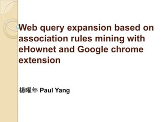 Web query expansion based on
association rules mining with
eHownet and Google chrome
extension
楊曜年 Paul Yang
 