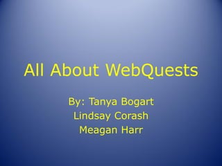 All About WebQuests
    By: Tanya Bogart
     Lindsay Corash
      Meagan Harr
 