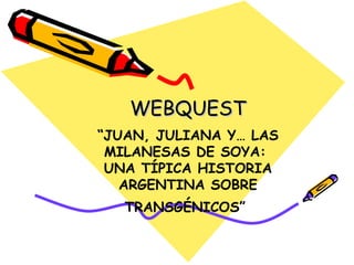 “ JUAN, JULIANA Y… LAS MILANESAS DE SOYA:  UNA TÍPICA HISTORIA ARGENTINA SOBRE TRANSGÉNICOS”   WEBQUEST 
