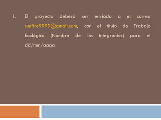 El proyecto deberá ser enviado a el correo  [email_address] , con el título de Trabajo Ecológico (Nombre de los integrantes) para el dd/mm/aaaa 
