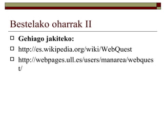 Bestelako oharrak II
   Gehiago jakiteko:
   http://es.wikipedia.org/wiki/WebQuest
   http://webpages.ull.es/users/manarea/webques
    t/
 