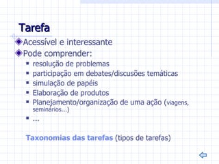 Tarefa
Acessível e interessante
Pode comprender:
    resolução de problemas
    participação em debates/discusões temáticas
    simulação de papéis
    Elaboração de produtos
    Planejamento/organização de uma ação (viagens,
     seminários...)
    ...

 Taxonomias das tarefas (tipos de tarefas)
 