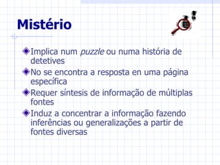 Mistério
  Implica num puzzle ou numa história de
  detetives
  No se encontra a resposta en uma página
  específica
  Requer síntesis de informação de múltiplas
  fontes
  Induz a concentrar a informação fazendo
  inferências ou generalizações a partir de
  fontes diversas
 