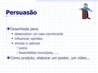 Persuasão

 Desenhada para:
    desenvolver um caso convincente
    influenciar opiniões
    simular o satirizar
        juízos
        Assembléias municipais, ....
 Como produto, elaborar um poster, um vídeo...
 