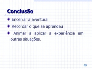 Conclusão
 Encerrar a aventura
 Recordar o que se aprendeu
  Animar a aplicar a experiência em
 outras situações.
 