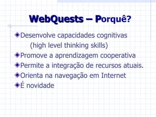 WebQuests – Porquê?
Desenvolve capacidades cognitivas
   (high level thinking skills)
Promove a aprendizagem cooperativa
Permite a integração de recursos atuais.
Orienta na navegação em Internet
É novidade
 