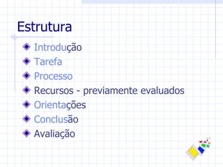 Estrutura
  Introdução
  Tarefa
  Processo
  Recursos - previamente evaluados
  Orientações
  Conclusão
  Avaliação
 
