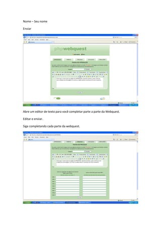Nome – Seu nome

Enviar




Abre um editor de texto para você completar parte a parte da Webquest.

Editar e enviar.

Siga completando cada parte da webquest.
 