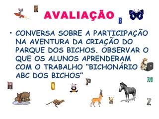 AVALIAÇÃO CONVERSA SOBRE A PARTICIPAÇÃO NA AVENTURA DA CRIAÇÃO DO PARQUE DOS BICHOS. OBSERVAR O QUE OS ALUNOS APRENDERAM COM O TRABALHO “BICHONÁRIO ABC DOS BICHOS” 