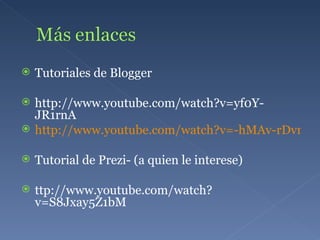 Tutoriales de Blogger http://www.youtube.com/watch?v=yf0Y-JR1rnA http://www.youtube.com/watch?v=-hMAv-rDvnc Tutorial de Prezi- (a quien le interese) ttp://www.youtube.com/watch?v=S8Jxay5Z1bM 