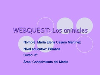 WEBQUEST: Los animales
   Nombre: María Elena Casero Martínez

   Nivel educativo: Primaria
   Curso: 3º

   Área: Conocimiento del Medio
 