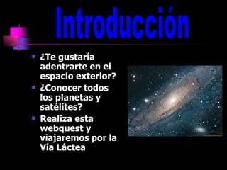 ¿Te gustaría adentrarte en el espacio exterior? ¿Conocer todos los planetas y satélites? Realiza esta webquest y viajaremos por la Vía Láctea Introducción 