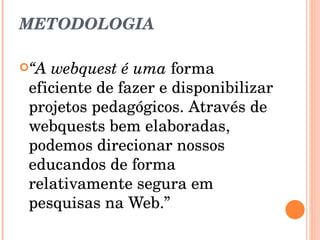 METODOLOGIA “ A webquest é uma  forma eficiente de fazer e disponibilizar projetos pedagógicos. Através de webquests bem elaboradas, podemos direcionar nossos educandos de forma relativamente segura em pesquisas na Web.” 
