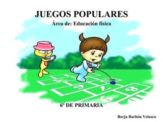 JUEGOS POPULARES 6º DE PRIMARIA Borja Barbón Velasco Área de: Educación física 