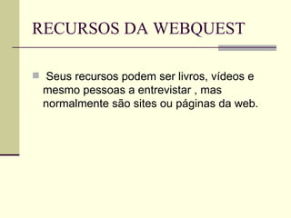 RECURSOS DA WEBQUEST Seus recursos podem ser livros, vídeos e  mesmo pessoas a entrevistar , mas normalmente são sites ou páginas da web. 