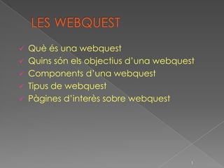    Què és una webquest
   Quins són els objectius d’una webquest
   Components d’una webquest
   Tipus de webquest
   Pàgines d’interès sobre webquest




                                         1
 