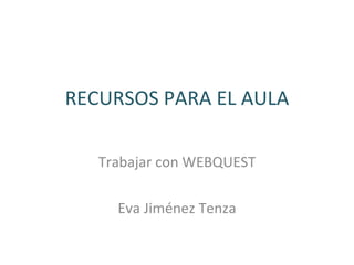 RECURSOS PARA EL AULA Trabajar con WEBQUEST Eva Jiménez Tenza 