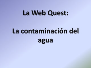 La Web Quest:La contaminación del agua  