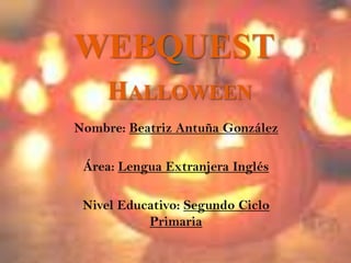 WEBQUEST Halloween Nombre: Beatriz Antuña González Área: Lengua Extranjera Inglés Nivel Educativo: Segundo Ciclo Primaria 