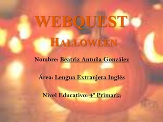 WEBQUEST Halloween Nombre: Beatriz Antuña González Área: Lengua Extranjera Inglés Nivel Educativo: 4º Primaria 