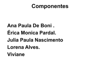 ComponentesAna Paula De Boni .Érica Monica Pardal.Julia Paula NascimentoLorena Alves.Viviane 