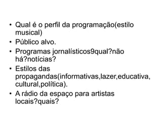 Qual é o perfil da programação(estilo musical)Público alvo.Programas jornalísticos9qual?não há?notícias?Estilos das propagandas(informativas,lazer,educativa,cultural,política).A rádio da espaço para artistas locais?quais?