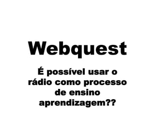 Webquest É possível usar o rádio como processo de ensino  aprendizagem?? 
