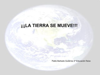¡¡¡LA TIERRA SE MUEVE!!! Pablo Barbado Gutiérrez 2º Educación física 