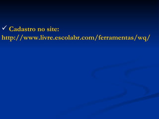 Cadastro no site:  http://www.livre.escolabr.com/ferramentas/wq/ 