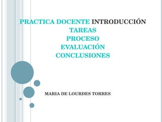 PRACTICA DOCENTE  INTRODUCCIÓN TAREAS PROCESO EVALUACIÓN CONCLUSIONES MARIA DE LOURDES TORRES 