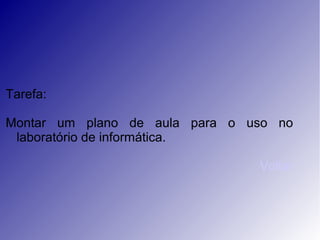 Tarefa:
Montar um plano de aula para o uso no
laboratório de informática.
Voltar
 