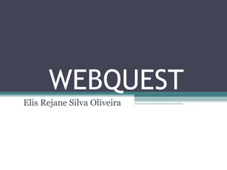 WEBQUEST
Elis Rejane Silva Oliveira
 