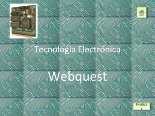 Tecnología Electrónica
Webquest
Finaliza
r
Finaliza
r
 