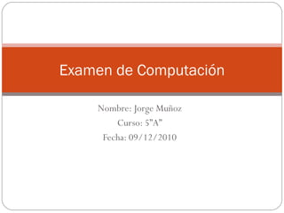 Nombre: Jorge Muñoz Curso: 5”A” Fecha: 09/12/2010 Examen de Computación 