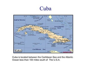 Cuba Cuba is located between the Caribbean Sea and the Atlantic Ocean less than 100 miles south of  The U.S.A. 