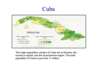Cuba The major population centers of Cuba are in Havana, the country’s capital, and the Guantanamo region. The total population of Cuba is just over 11 million.  