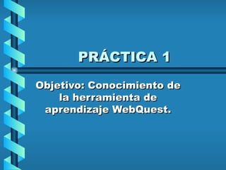 PRÁCTICA 1 Objetivo: Conocimiento de la herramienta de aprendizaje WebQuest. 